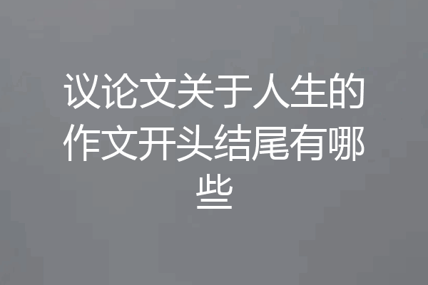 议论文关于人生的作文开头结尾有哪些