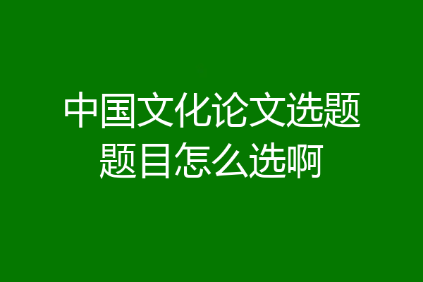 中国文化论文选题题目怎么选啊