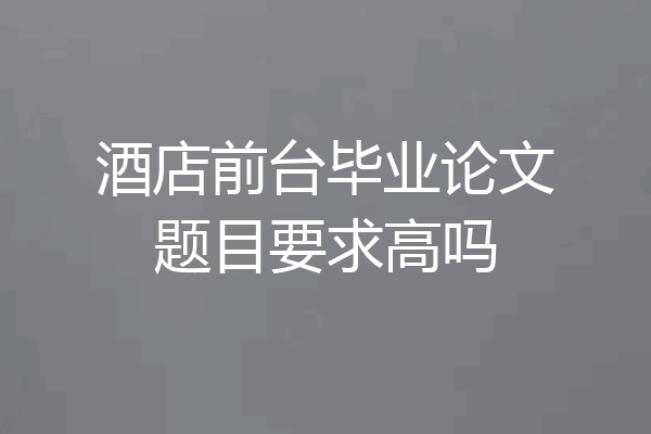 酒店前台毕业论文题目要求高吗