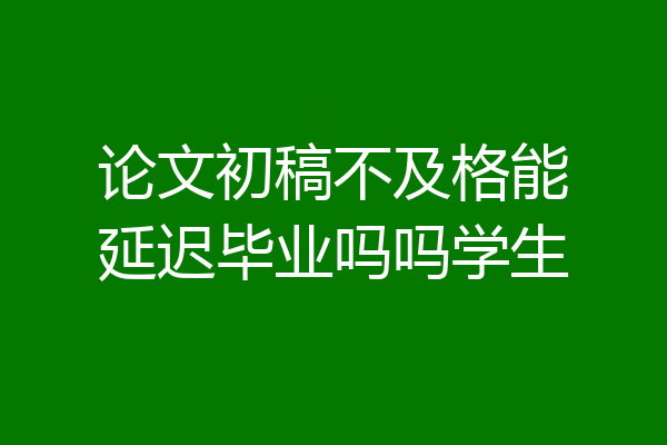 论文初稿不及格能延迟毕业吗吗学生
