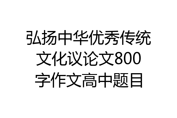 弘扬中华优秀传统文化议论文800字作文高中题目
