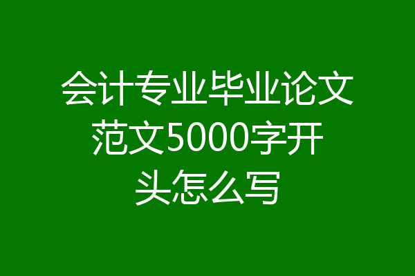 会计专业毕业论文范文5000字开头怎么写