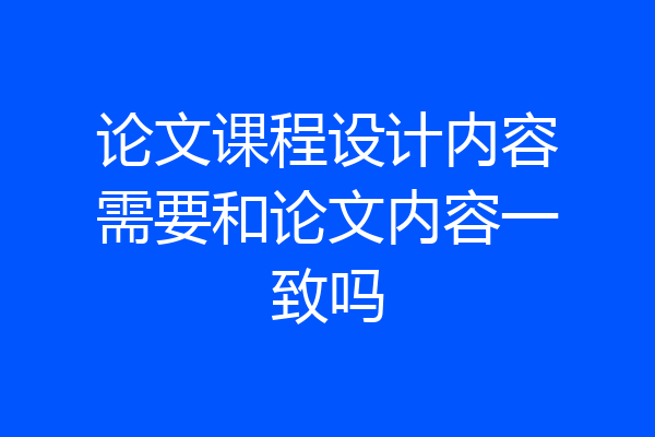 论文课程设计内容需要和论文内容一致吗
