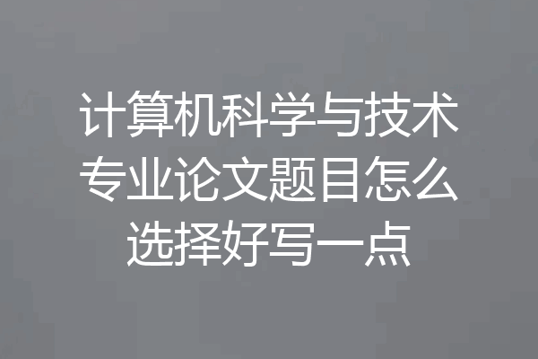 计算机科学与技术专业论文题目怎么选择好写一点