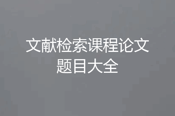文献检索课程论文题目大全
