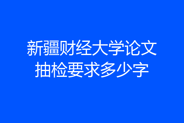 新疆财经大学论文抽检要求多少字