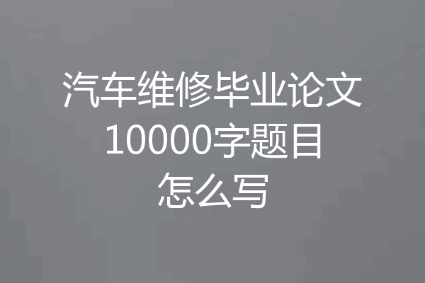 汽车维修毕业论文10000字题目怎么写