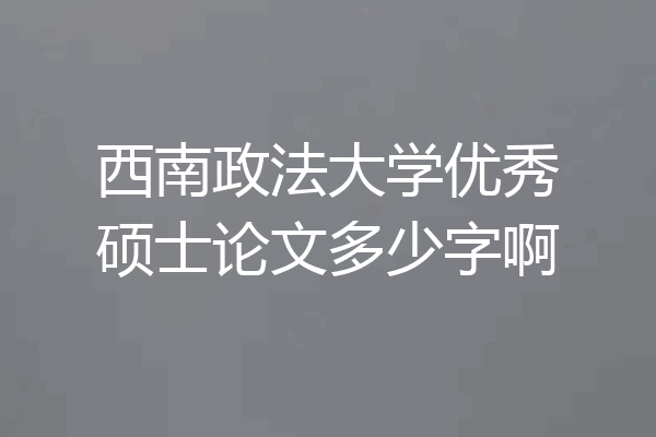 西南政法大学优秀硕士论文多少字啊