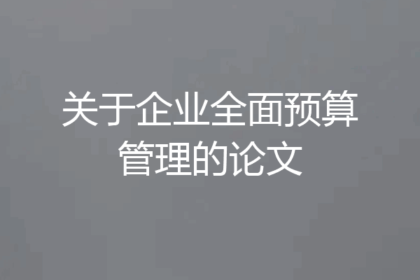 关于企业全面预算管理的论文