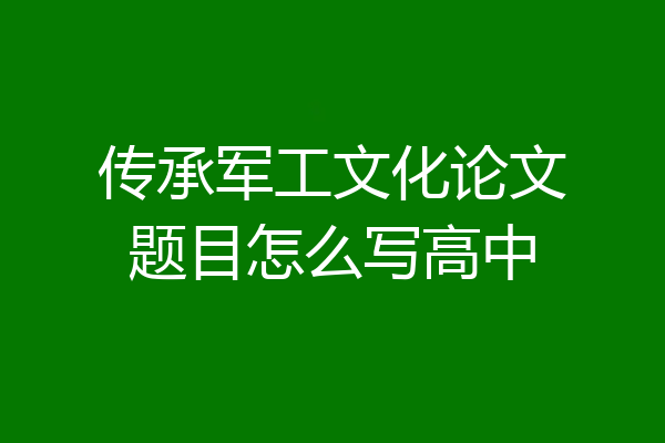传承军工文化论文题目怎么写高中