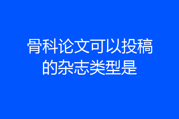 骨科论文可以投稿的杂志类型是