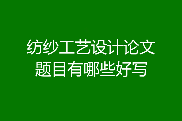 纺纱工艺设计论文题目有哪些好写