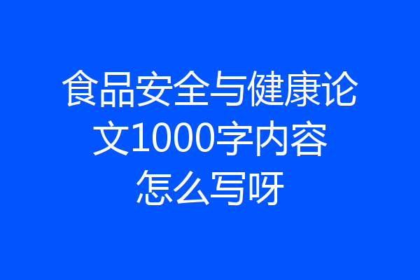 食品安全与健康论文1000字内容怎么写呀