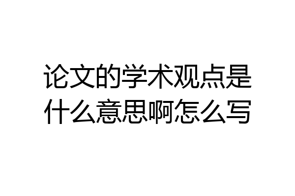 论文的学术观点是什么意思啊怎么写