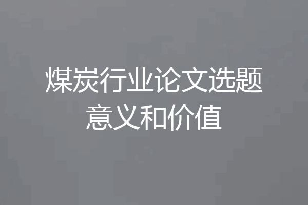 煤炭行业论文选题意义和价值