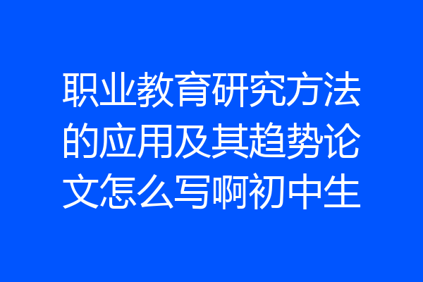 职业教育研究方法的应用及其趋势论文怎么写啊初中生