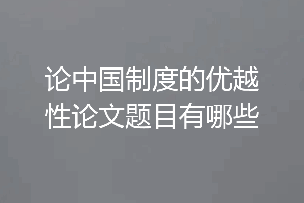 论中国制度的优越性论文题目有哪些