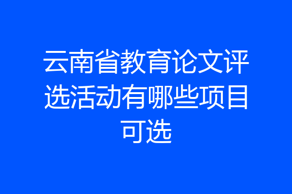 云南省教育论文评选活动有哪些项目可选