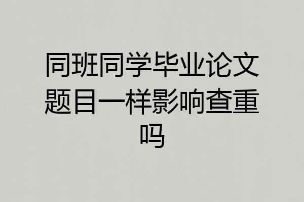 同班同学毕业论文题目一样影响查重吗
