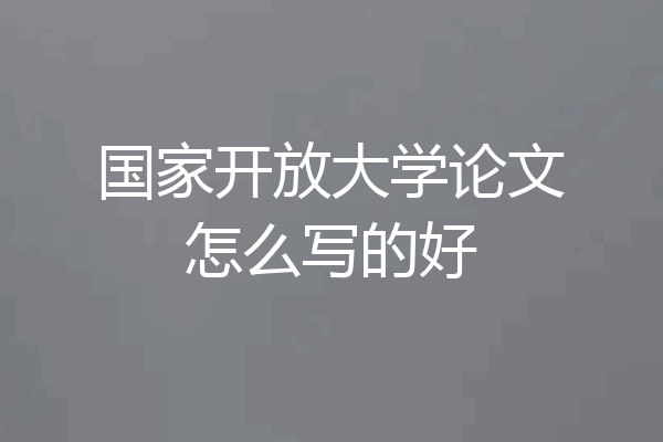 国家开放大学论文怎么写的好