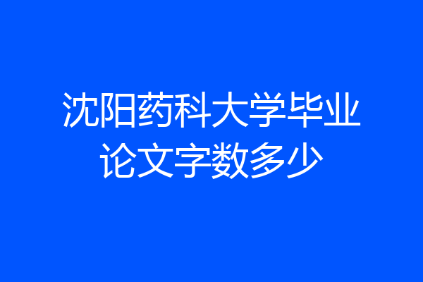 沈阳药科大学毕业论文字数多少