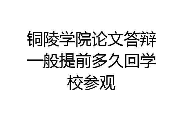 铜陵学院论文答辩一般提前多久回学校参观