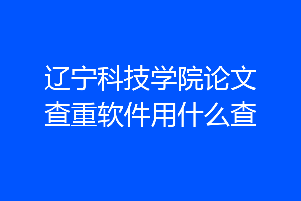 辽宁科技学院论文查重软件用什么查
