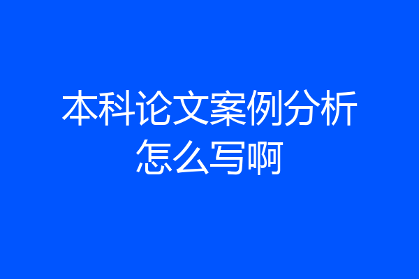 本科论文案例分析怎么写啊