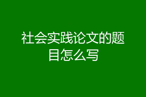 社会实践论文的题目怎么写