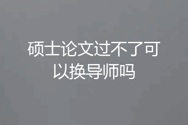 硕士论文过不了可以换导师吗