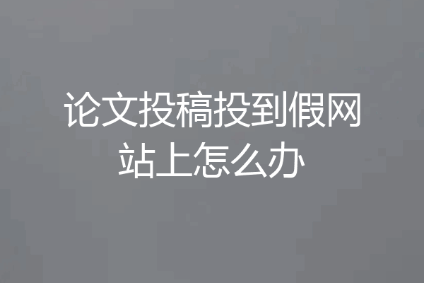论文投稿投到假网站上怎么办