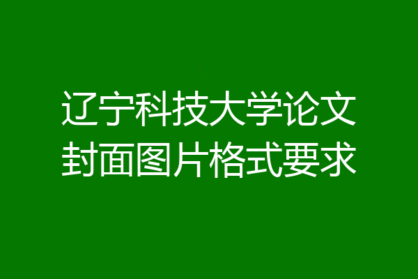 辽宁科技大学论文封面图片格式要求
