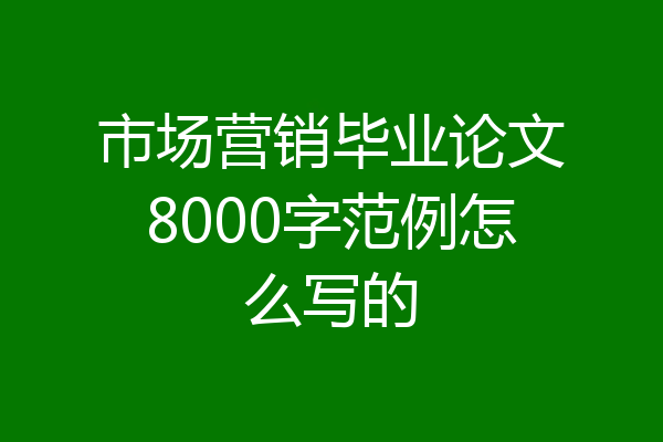 市场营销毕业论文8000字范例怎么写的
