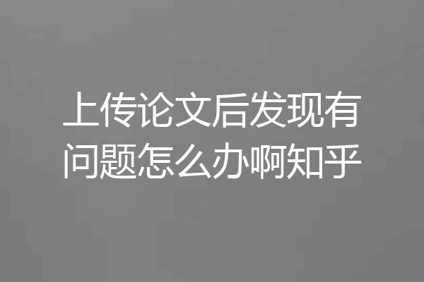上传论文后发现有问题怎么办啊知乎