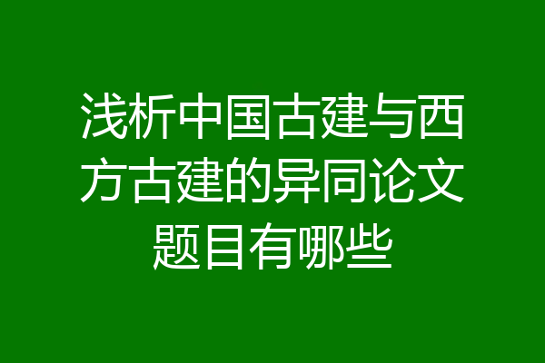 浅析中国古建与西方古建的异同论文题目有哪些