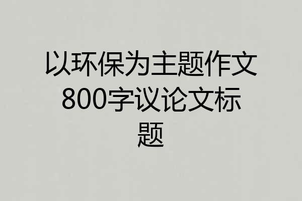 以环保为主题作文800字议论文标题