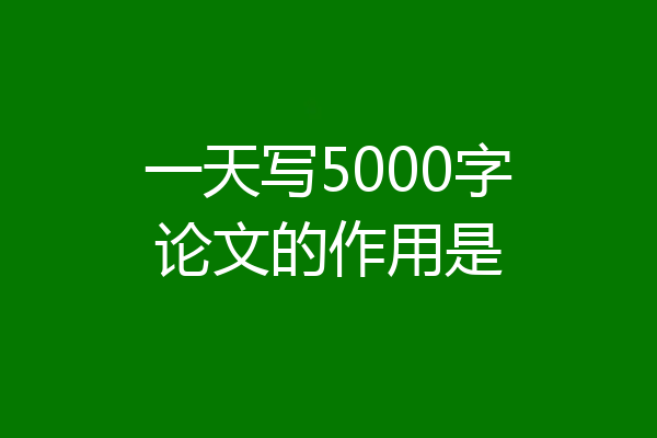 一天写5000字论文的作用是