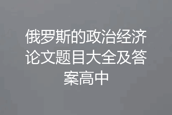 俄罗斯的政治经济论文题目大全及答案高中