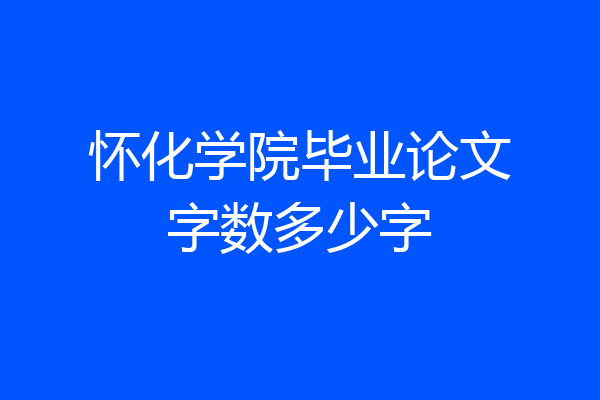怀化学院毕业论文字数多少字
