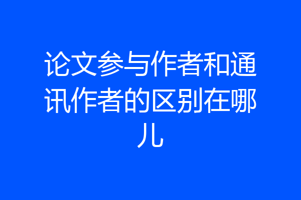 论文参与作者和通讯作者的区别在哪儿