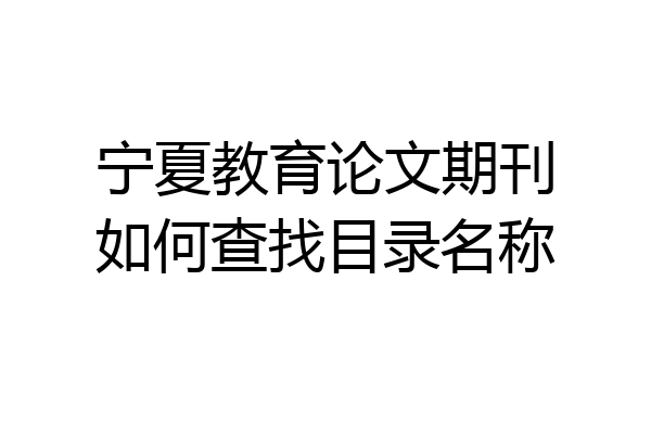 宁夏教育论文期刊如何查找目录名称