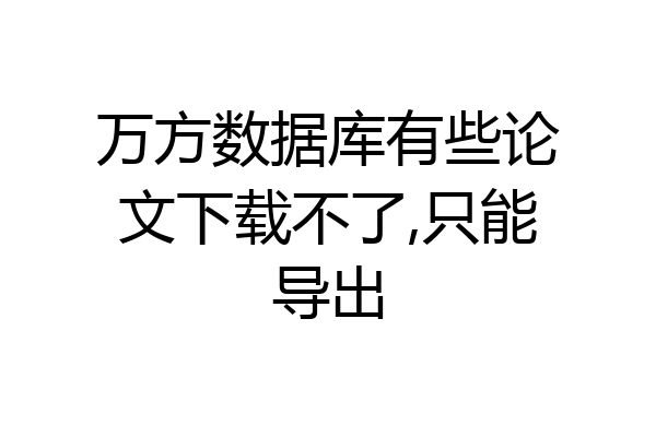 万方数据库有些论文下载不了,只能导出