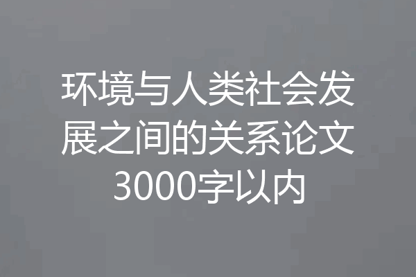 环境与人类社会发展之间的关系论文3000字以内
