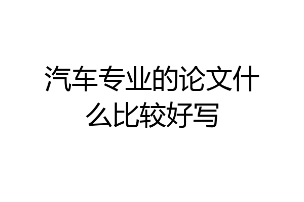 汽车专业的论文什么比较好写