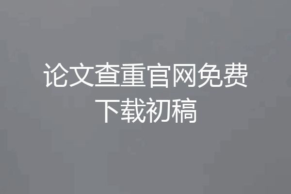论文查重官网免费下载初稿