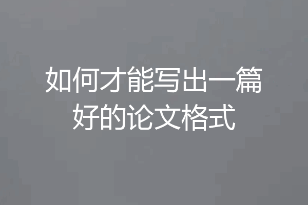如何才能写出一篇好的论文格式