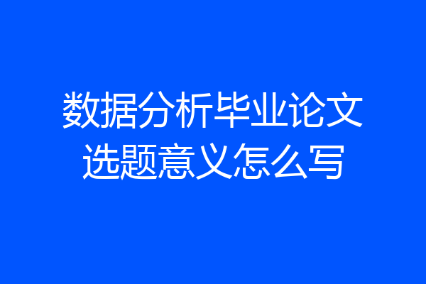 数据分析毕业论文选题意义怎么写