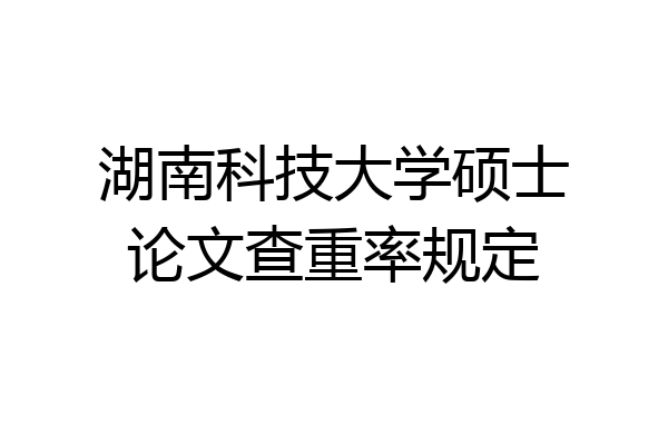 湖南科技大学硕士论文查重率规定