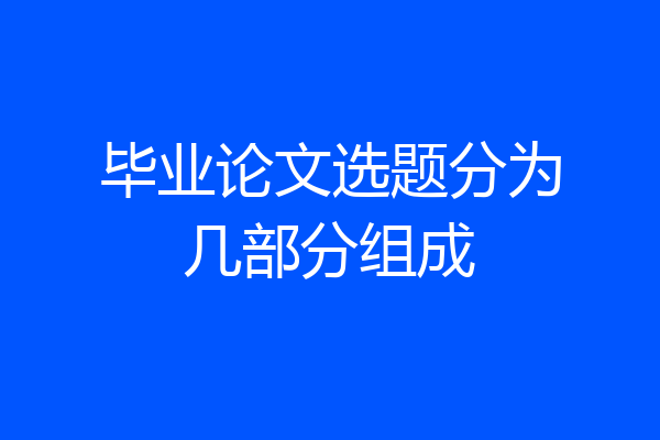 毕业论文选题分为几部分组成