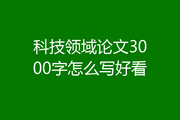 科技领域论文3000字怎么写好看